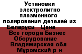 Установки электролитно-плазменного  полирования деталей из Беларуси › Цена ­ 100 - Все города Бизнес » Оборудование   . Владимирская обл.,Муромский р-н